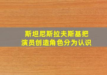 斯坦尼斯拉夫斯基把演员创造角色分为认识