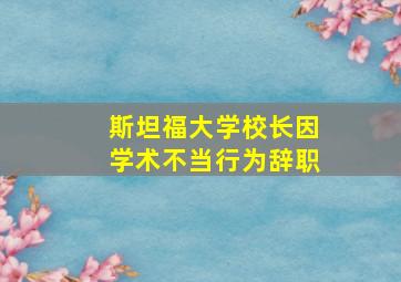 斯坦福大学校长因学术不当行为辞职