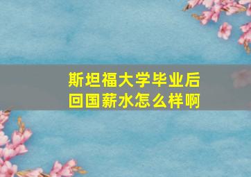 斯坦福大学毕业后回国薪水怎么样啊