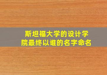 斯坦福大学的设计学院最终以谁的名字命名