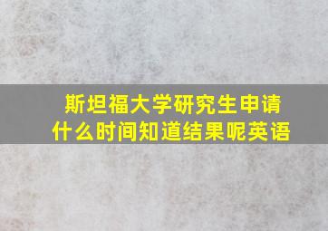 斯坦福大学研究生申请什么时间知道结果呢英语