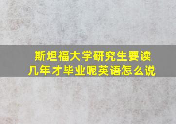 斯坦福大学研究生要读几年才毕业呢英语怎么说