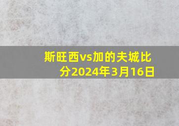 斯旺西vs加的夫城比分2024年3月16日