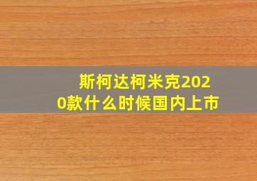 斯柯达柯米克2020款什么时候国内上市