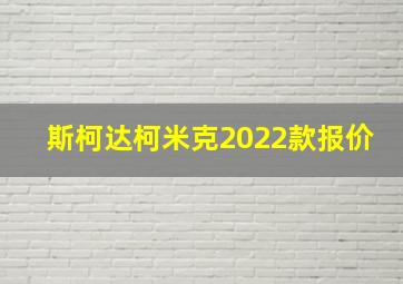 斯柯达柯米克2022款报价