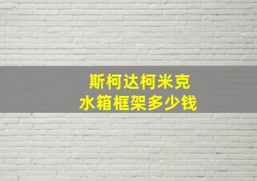 斯柯达柯米克水箱框架多少钱