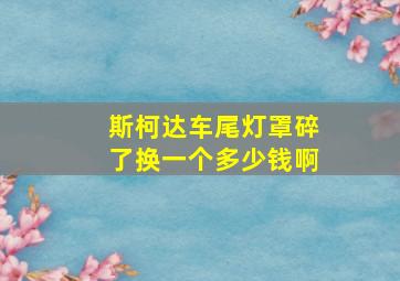 斯柯达车尾灯罩碎了换一个多少钱啊