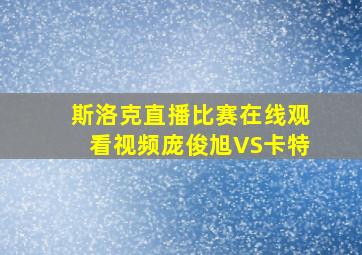 斯洛克直播比赛在线观看视频庞俊旭VS卡特