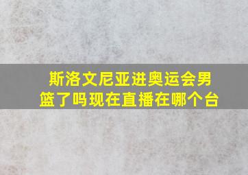 斯洛文尼亚进奥运会男篮了吗现在直播在哪个台