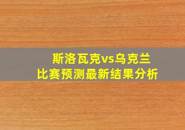 斯洛瓦克vs乌克兰比赛预测最新结果分析