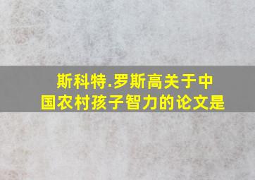 斯科特.罗斯高关于中国农村孩子智力的论文是