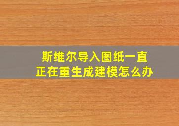 斯维尔导入图纸一直正在重生成建模怎么办