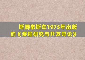 斯腾豪斯在1975年出版的《课程研究与开发导论》