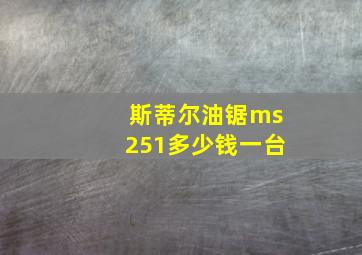 斯蒂尔油锯ms251多少钱一台