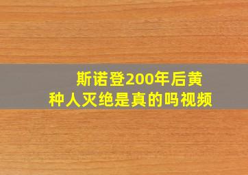 斯诺登200年后黄种人灭绝是真的吗视频