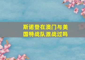 斯诺登在澳门与美国特战队激战过吗