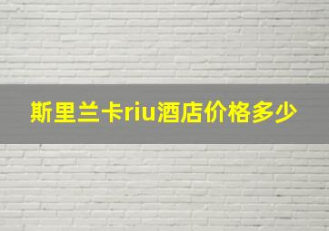 斯里兰卡riu酒店价格多少