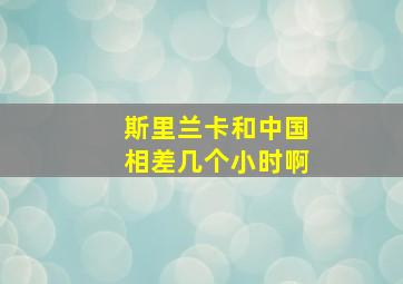 斯里兰卡和中国相差几个小时啊