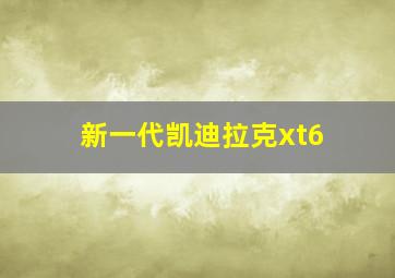 新一代凯迪拉克xt6