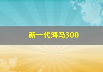 新一代海马300