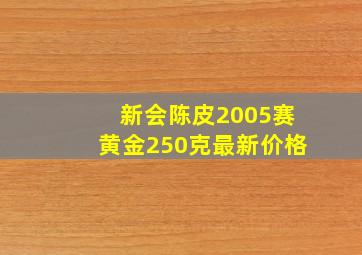 新会陈皮2005赛黄金250克最新价格