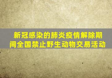 新冠感染的肺炎疫情解除期间全国禁止野生动物交易活动