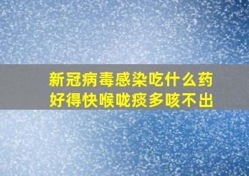 新冠病毒感染吃什么药好得快喉咙痰多咳不出