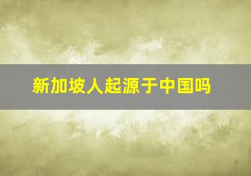 新加坡人起源于中国吗