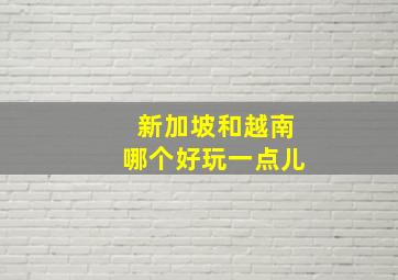 新加坡和越南哪个好玩一点儿