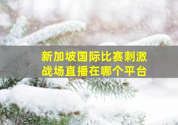 新加坡国际比赛刺激战场直播在哪个平台