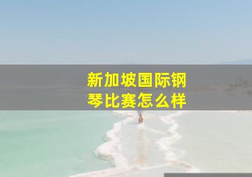 新加坡国际钢琴比赛怎么样