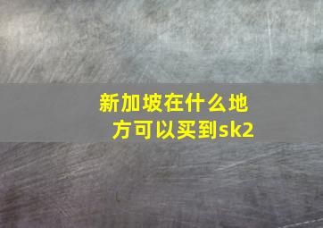 新加坡在什么地方可以买到sk2