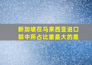 新加坡在马来西亚进口额中所占比重最大的是