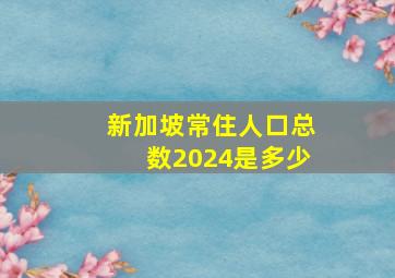 新加坡常住人口总数2024是多少