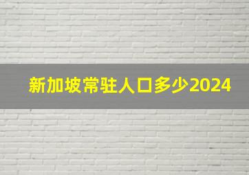 新加坡常驻人口多少2024