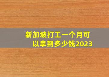 新加坡打工一个月可以拿到多少钱2023