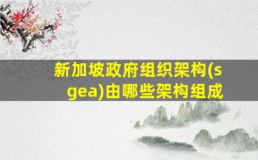 新加坡政府组织架构(sgea)由哪些架构组成