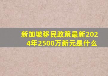 新加坡移民政策最新2024年2500万新元是什么