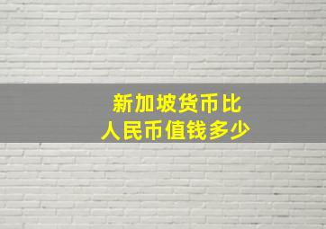 新加坡货币比人民币值钱多少