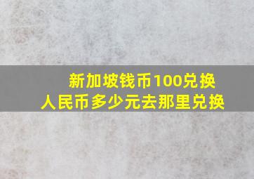 新加坡钱币100兑换人民币多少元去那里兑换