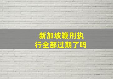 新加坡鞭刑执行全部过期了吗