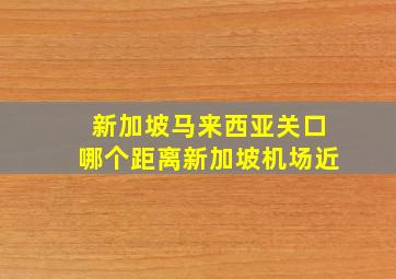 新加坡马来西亚关口哪个距离新加坡机场近