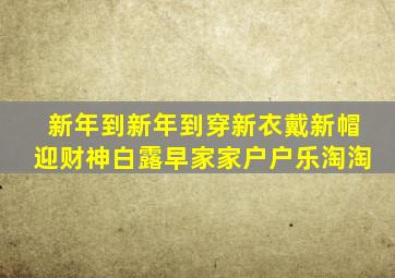 新年到新年到穿新衣戴新帽迎财神白露早家家户户乐淘淘