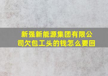 新强新能源集团有限公司欠包工头的钱怎么要回