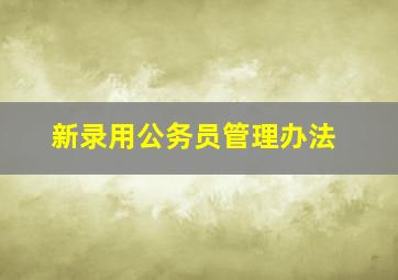 新录用公务员管理办法