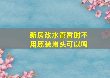 新房改水管暂时不用原装堵头可以吗