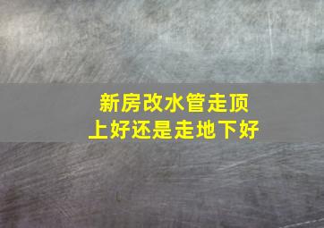 新房改水管走顶上好还是走地下好