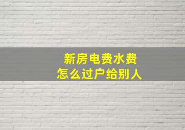 新房电费水费怎么过户给别人