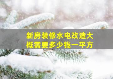 新房装修水电改造大概需要多少钱一平方