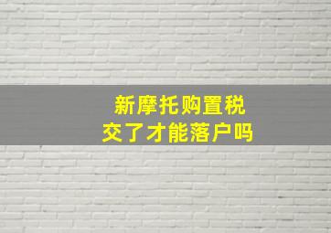 新摩托购置税交了才能落户吗